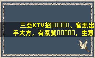 三亞KTV招、客源出手大方，有素質，生意火爆，